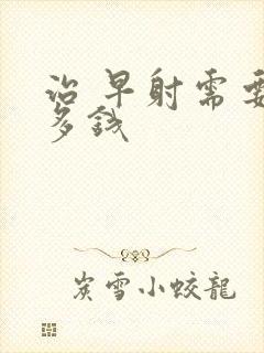 治 早射需要花多钱