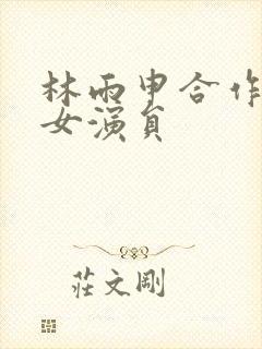 林雨申合作过的女演员