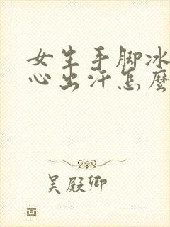 女生手脚冰凉手心出汗怎么回事