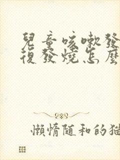 儿童咳嗽发烧反复发烧怎么办