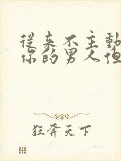 从来不主动联系你的男人但信息秒回