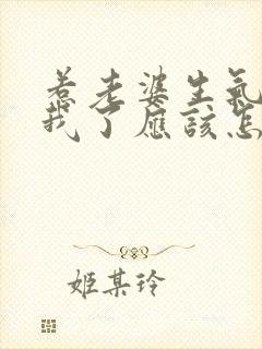 惹老婆生气不理我了应该怎么办