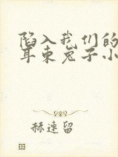 陷入我们的热恋耳东兔子小说免费版