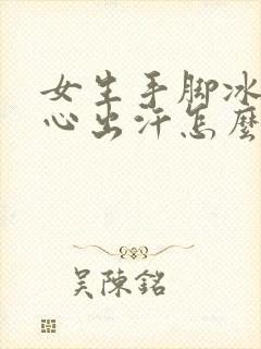 女生手脚冰凉手心出汗怎么回事