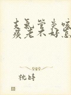 支气管炎咳嗽有痰老不好怎么办