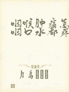 咽喉肿痛怎么办咽口水都疼痛