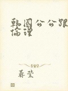 韩国公公跟儿媳伦理