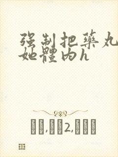 强制把药丸推进她体内h