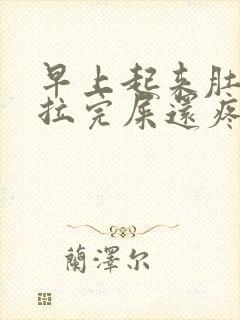 早上起来肚子疼拉完屎还疼怎么办