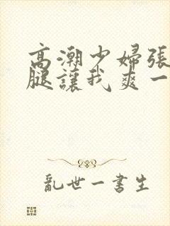 高潮少妇张开双腿让我爽一夜