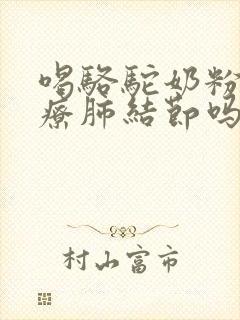 喝骆驼奶粉能治疗肺结节吗?