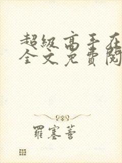 超级高手在都市全文免费阅读全文