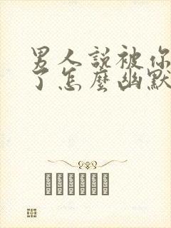 男人说被你迷住了怎么幽默回复