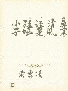 小孩流清鼻涕嗓子哑是风寒还是风热