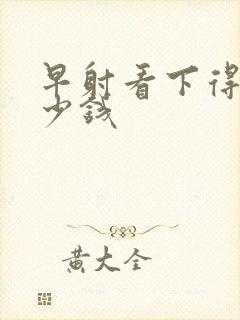 早射看下得花多少钱