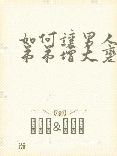 如何让男人的小弟弟增大变粗