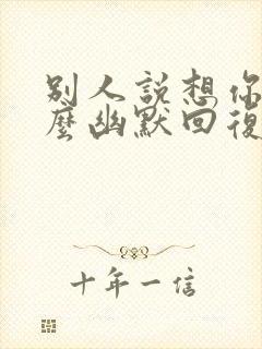 别人说想你了怎么幽默回复