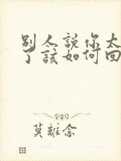 别人说你太优秀了该如何回复幽默