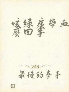 咳绿痰带血丝怎么回事