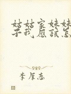 姑姑家妹妹的孩子我应该怎么称呼