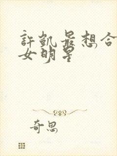 许凯最想合作的女明星