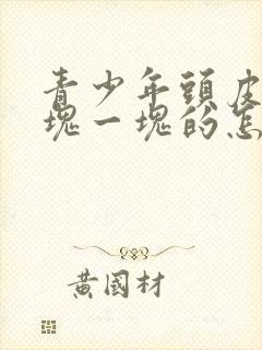 青少年头皮屑一块一块的怎么回事