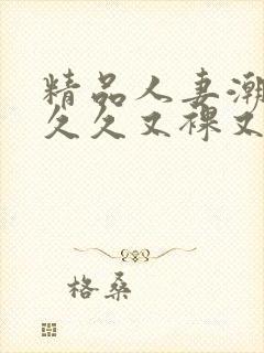 精品人妻潮喷久久久又裸又黄