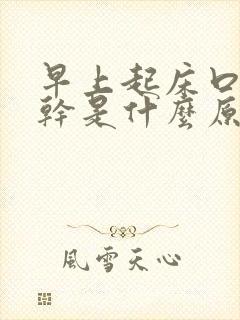 早上起床口苦口干是什么原因引起的