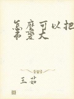 怎么可以把小弟弟变大