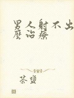 男人射不出精怎么治疗