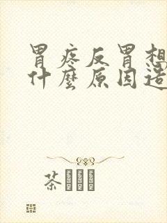 胃疼反胃想吐是什么原因造成的