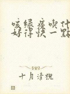 咳绿痰吃什么药好得快一点