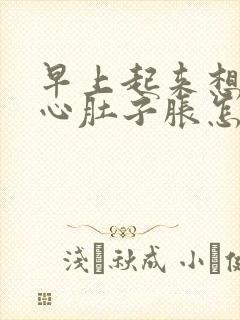 早上起来想吐恶心肚子胀怎么回事