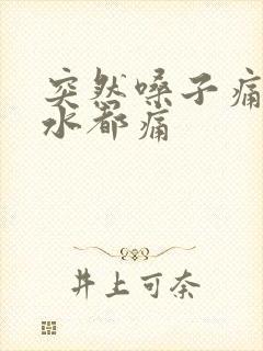 突然嗓子痛咽口水都痛