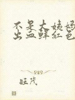 不是大姨妈下身出血鲜红色的血