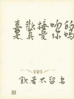 喜欢接吻的男人是真爱你吗