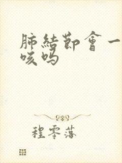 肺结节会一直干咳吗