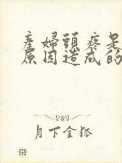 产妇头疼是什么原因造成的