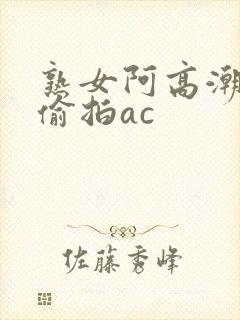 熟女阿高潮合集偷拍ac