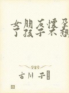 女朋友怀孕几天了孩子不想要怎么办