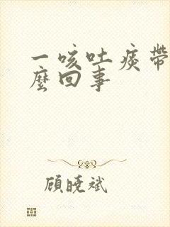 一咳吐痰带血怎么回事