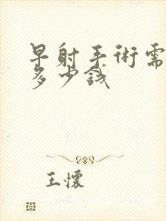 早射手术需要花多少钱