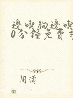 边吃胸边吃膜60分钟免费视频