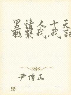 男情人十天没有联系我,我该怎么办