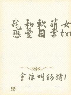 我和软萌女友的恋爱日常txt.小说免费阅读封面