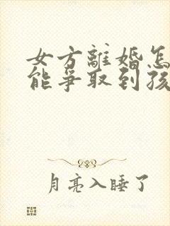 女方离婚怎样才能争取到孩子的抚养权怎样封面