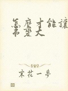 怎么才能让小弟弟变大