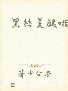 黑丝美腿啪啪啪