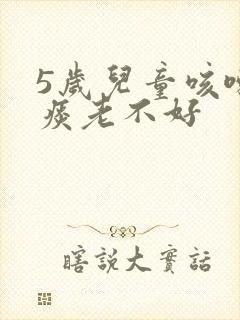 5岁儿童咳嗽有痰老不好