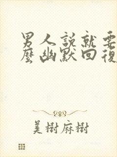 男人说就要你怎么幽默回复